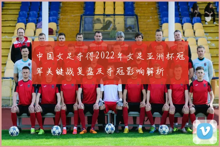 中国女足夺得2022年女足亚洲杯冠军关键战复盘及夺冠影响解析