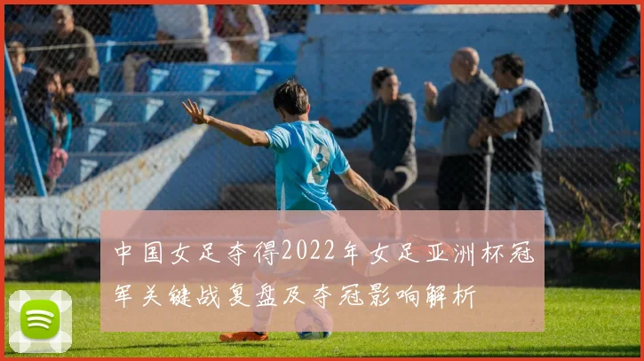 中国女足夺得2022年女足亚洲杯冠军关键战复盘及夺冠影响解析