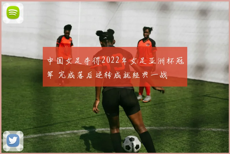 中国女足夺得2022年女足亚洲杯冠军 完成落后逆转成就经典一战